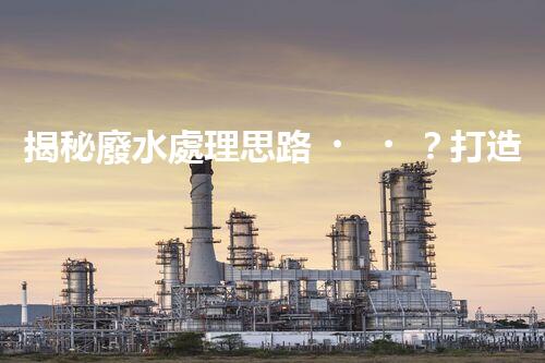 揭秘廢水處理思路？打造綠色以后！